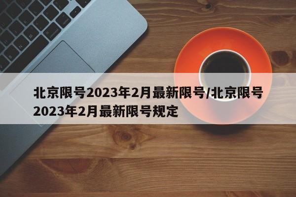 北京限号2023年2月最新限号/北京限号2023年2月最新限号规定