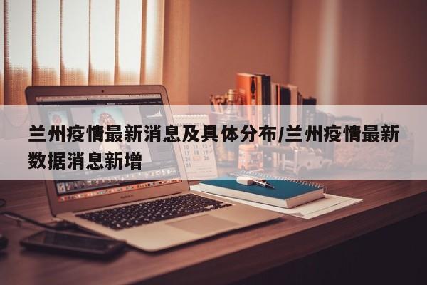 兰州疫情最新消息及具体分布/兰州疫情最新数据消息新增