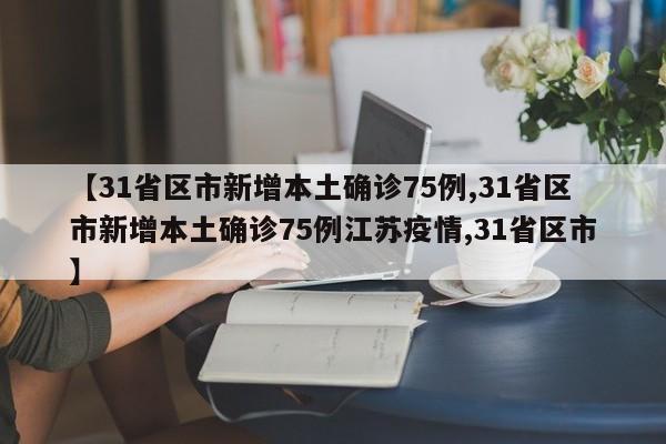 【31省区市新增本土确诊75例,31省区市新增本土确诊75例江苏疫情,31省区市】