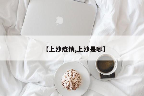 【上沙疫情,上沙是哪】