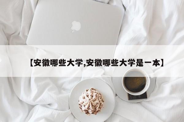 【安徽哪些大学,安徽哪些大学是一本】