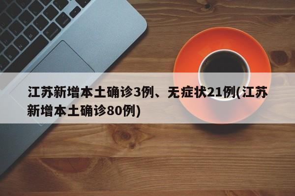 江苏新增本土确诊3例、无症状21例(江苏新增本土确诊80例)