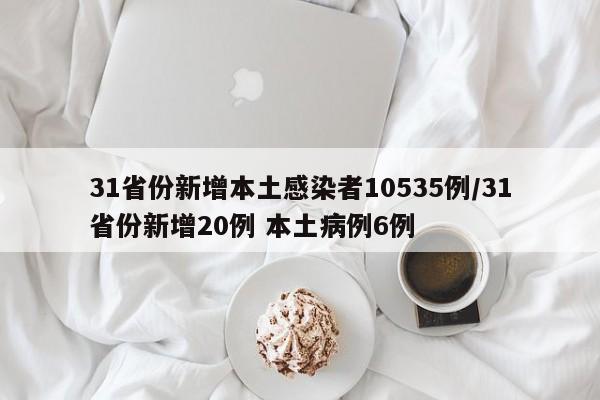 31省份新增本土感染者10535例/31省份新增20例 本土病例6例