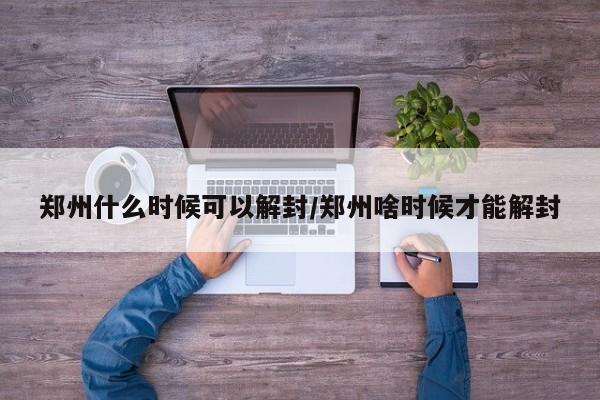 郑州什么时候可以解封/郑州啥时候才能解封