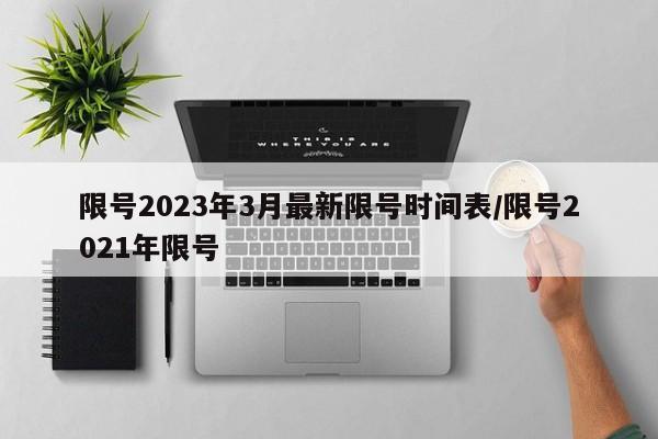 限号2023年3月最新限号时间表/限号2021年限号