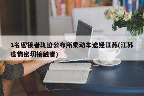 1名密接者轨迹公布所乘动车途经江苏(江苏疫情密切接触者)