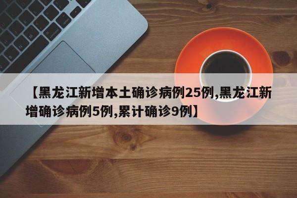 【黑龙江新增本土确诊病例25例,黑龙江新增确诊病例5例,累计确诊9例】