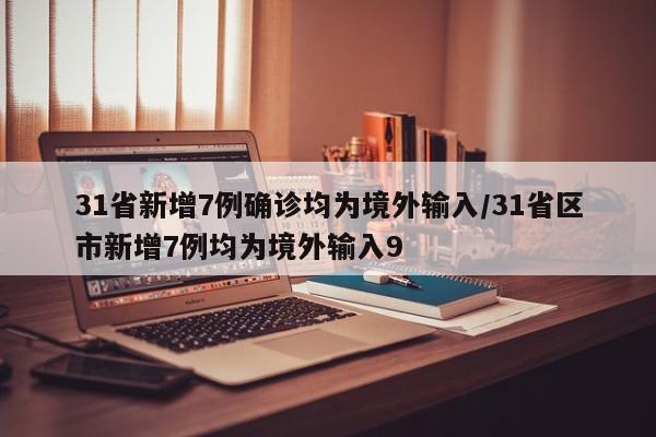 31省新增7例确诊均为境外输入/31省区市新增7例均为境外输入9