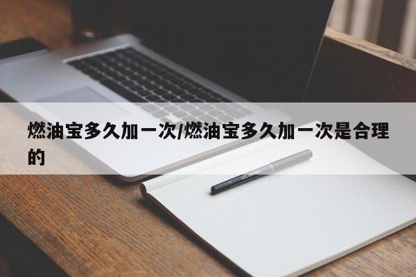 燃油宝多久加一次/燃油宝多久加一次是合理的
