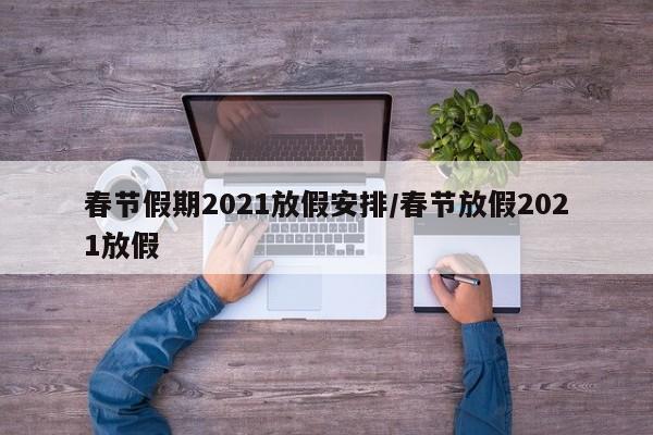 春节假期2021放假安排/春节放假2021放假