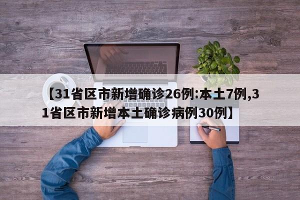 【31省区市新增确诊26例:本土7例,31省区市新增本土确诊病例30例】