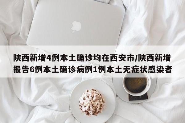 陕西新增4例本土确诊均在西安市/陕西新增报告6例本土确诊病例1例本土无症状感染者