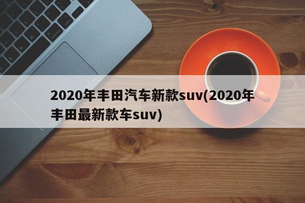 2020年丰田汽车新款suv(2020年丰田最新款车suv)