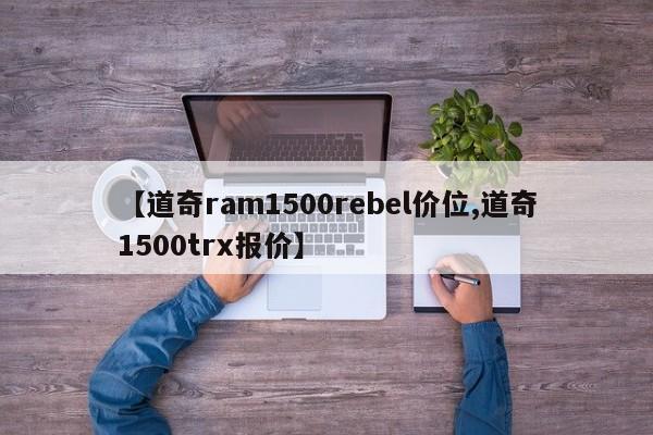 【道奇ram1500rebel价位,道奇1500trx报价】