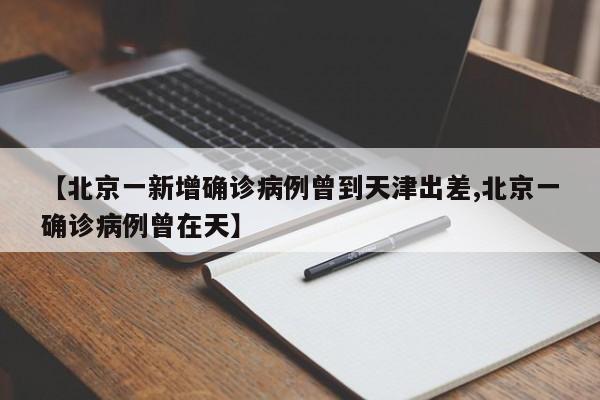 【北京一新增确诊病例曾到天津出差,北京一确诊病例曾在天】