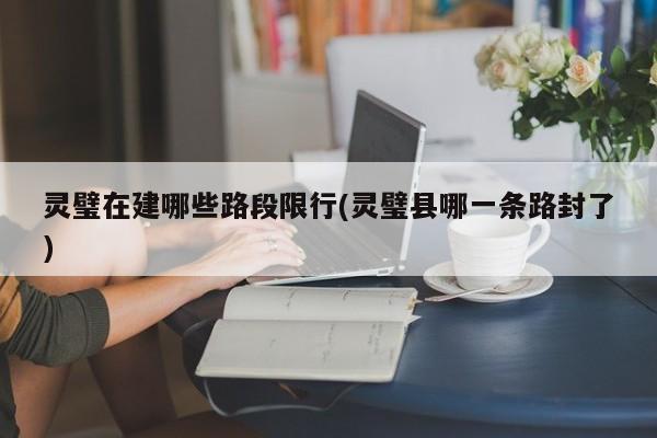 灵璧在建哪些路段限行(灵璧县哪一条路封了)