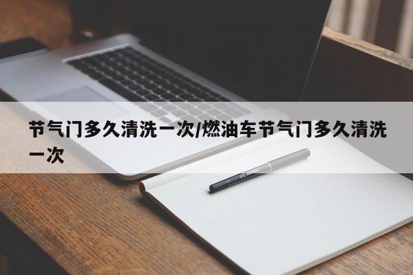 节气门多久清洗一次/燃油车节气门多久清洗一次