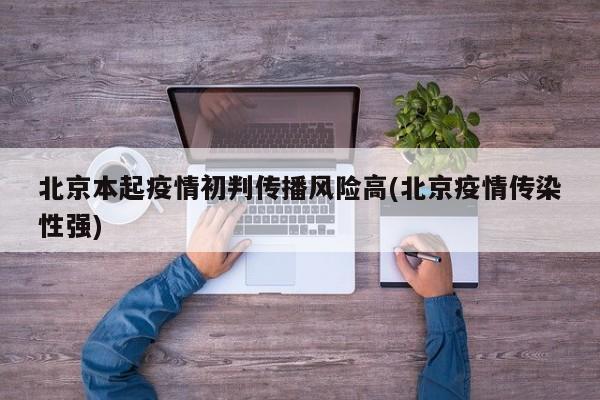北京本起疫情初判传播风险高(北京疫情传染性强)