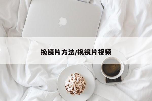 换镜片方法/换镜片视频