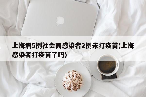 上海增5例社会面感染者2例未打疫苗(上海感染者打疫苗了吗)