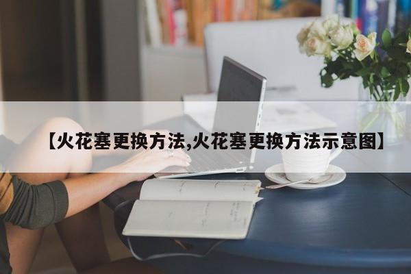 【火花塞更换方法,火花塞更换方法示意图】
