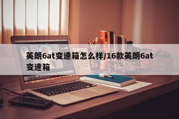 英朗6at变速箱怎么样/16款英朗6at变速箱