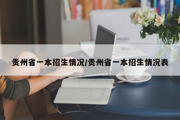 贵州省一本招生情况/贵州省一本招生情况表