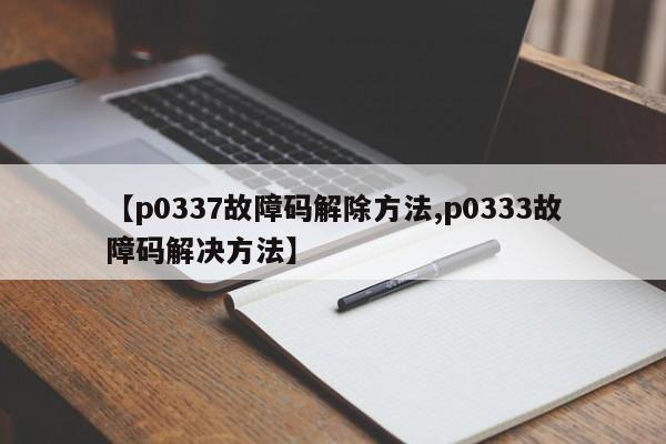 【p0337故障码解除方法,p0333故障码解决方法】