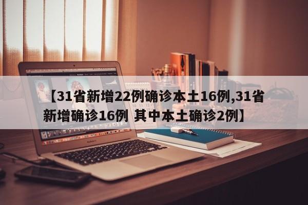 【31省新增22例确诊本土16例,31省新增确诊16例 其中本土确诊2例】