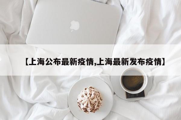 【上海公布最新疫情,上海最新发布疫情】