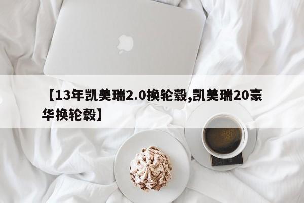【13年凯美瑞2.0换轮毂,凯美瑞20豪华换轮毂】