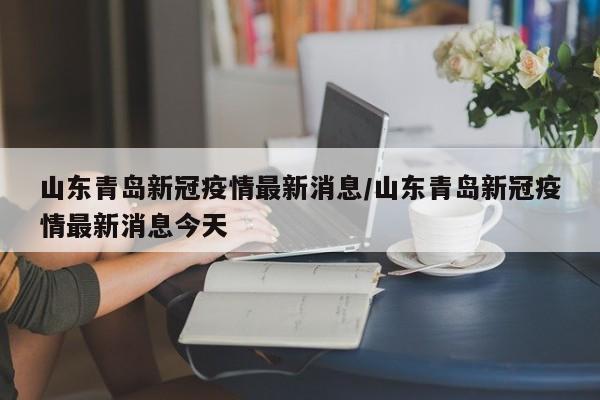 山东青岛新冠疫情最新消息/山东青岛新冠疫情最新消息今天