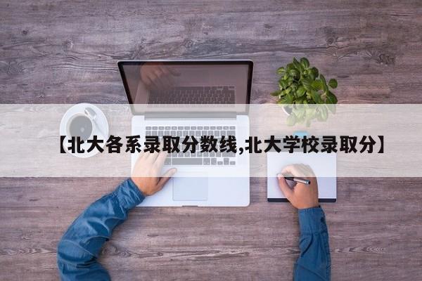 【北大各系录取分数线,北大学校录取分】