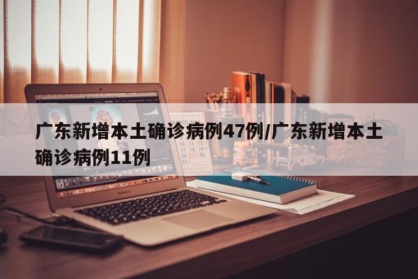 广东新增本土确诊病例47例/广东新增本土确诊病例11例