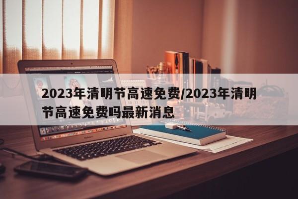 2023年清明节高速免费/2023年清明节高速免费吗最新消息