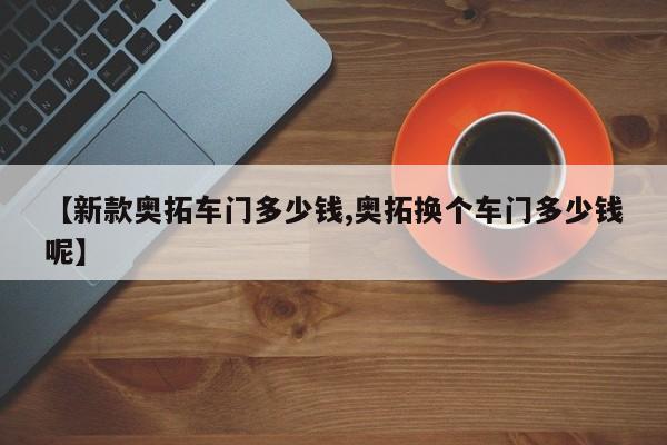 【新款奥拓车门多少钱,奥拓换个车门多少钱呢】
