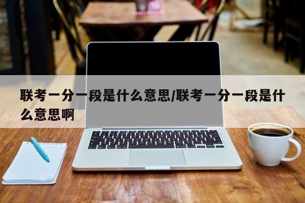 联考一分一段是什么意思/联考一分一段是什么意思啊