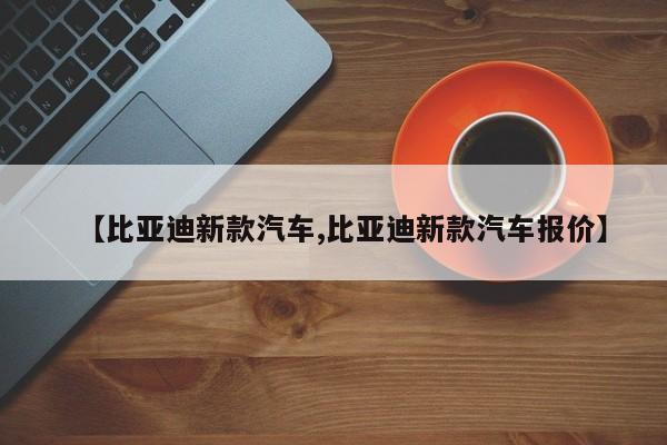 【比亚迪新款汽车,比亚迪新款汽车报价】