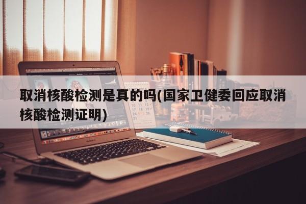 取消核酸检测是真的吗(国家卫健委回应取消核酸检测证明)