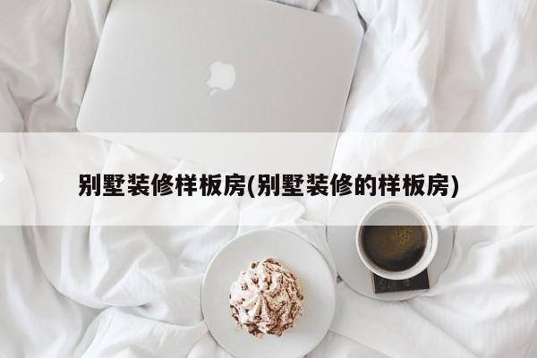 别墅装修样板房(别墅装修的样板房)