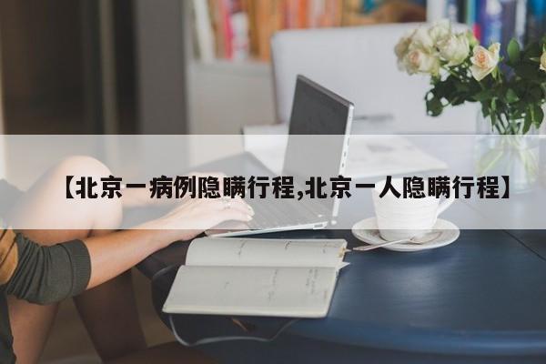 【北京一病例隐瞒行程,北京一人隐瞒行程】