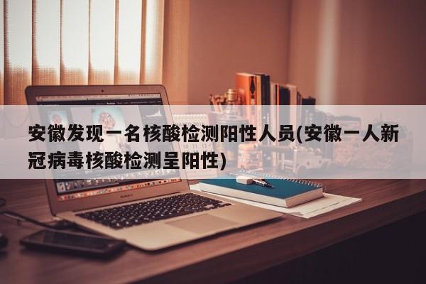 安徽发现一名核酸检测阳性人员(安徽一人新冠病毒核酸检测呈阳性)