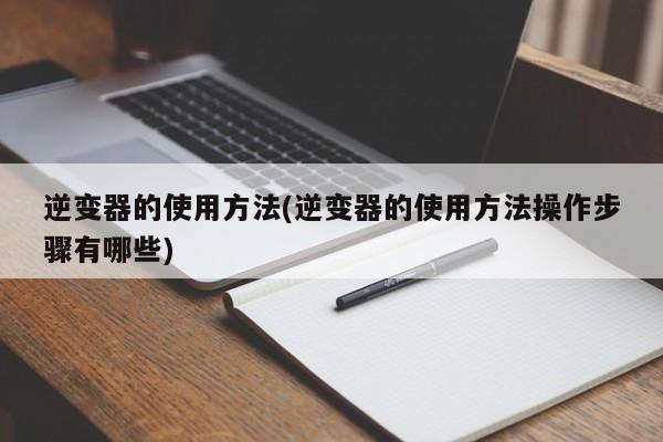 逆变器的使用方法(逆变器的使用方法操作步骤有哪些)