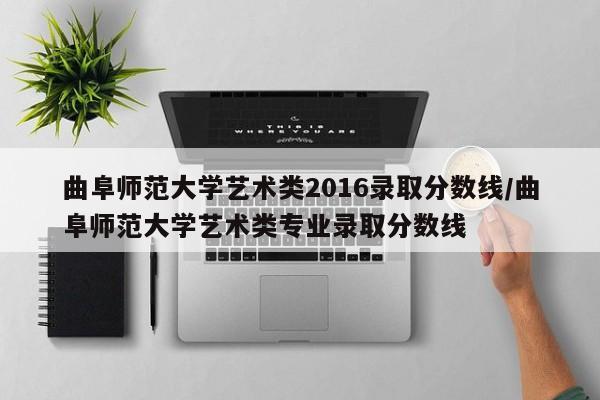 曲阜师范大学艺术类2016录取分数线/曲阜师范大学艺术类专业录取分数线