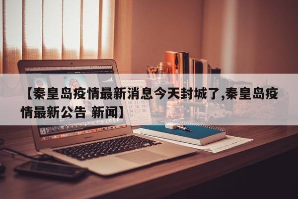 【秦皇岛疫情最新消息今天封城了,秦皇岛疫情最新公告 新闻】