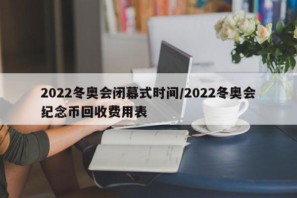 2022冬奥会闭幕式时间/2022冬奥会纪念币回收费用表