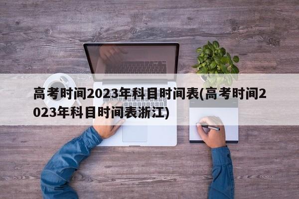高考时间2023年科目时间表(高考时间2023年科目时间表浙江)