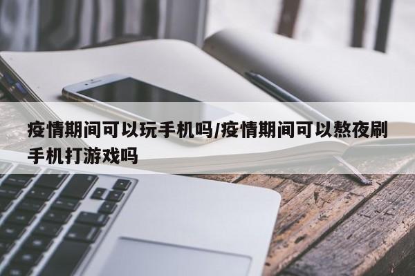 疫情期间可以玩手机吗/疫情期间可以熬夜刷手机打游戏吗