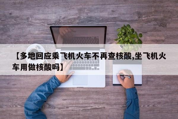 【多地回应乘飞机火车不再查核酸,坐飞机火车用做核酸吗】