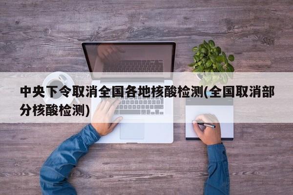 中央下令取消全国各地核酸检测(全国取消部分核酸检测)